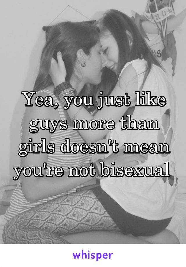 Yea, you just like guys more than girls doesn't mean you're not bisexual 