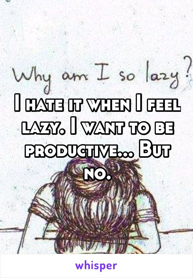 I hate it when I feel lazy. I want to be productive... But no.