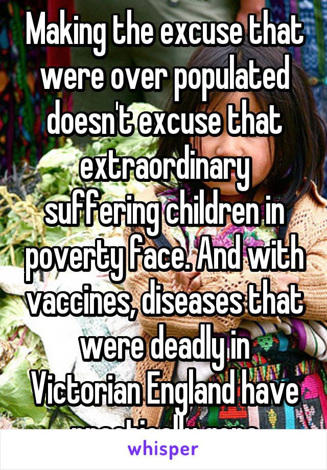 Making the excuse that were over populated doesn't excuse that extraordinary suffering children in poverty face. And with vaccines, diseases that were deadly in Victorian England have practically gone