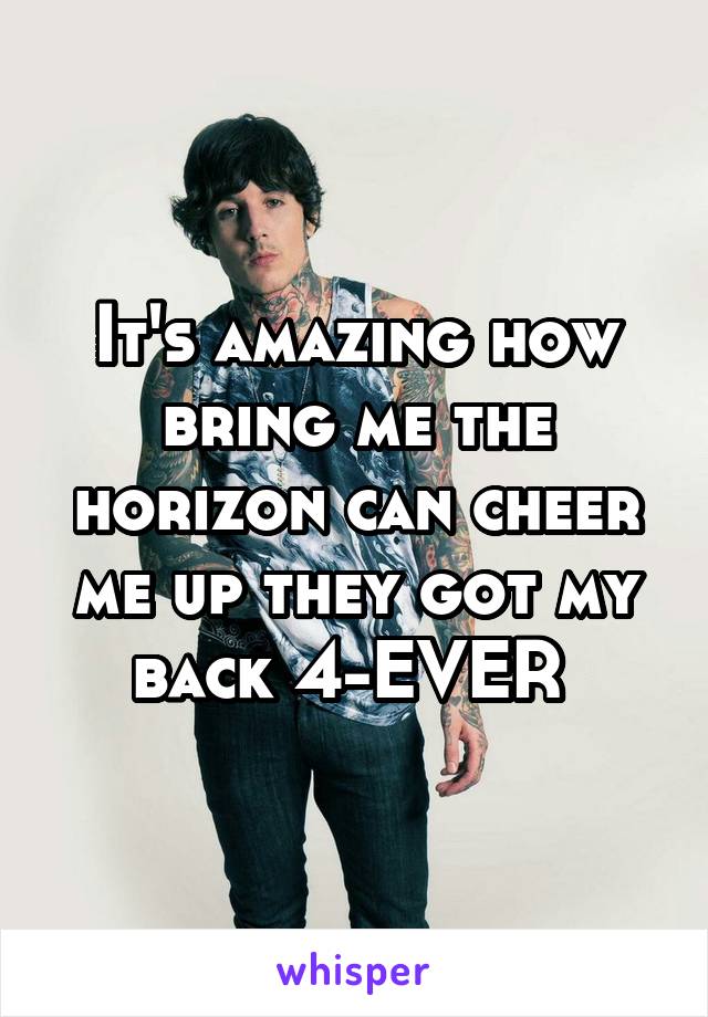 It's amazing how bring me the horizon can cheer me up they got my back 4-EVER 