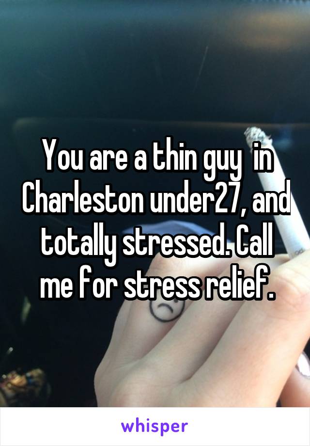 You are a thin guy  in Charleston under27, and totally stressed. Call me for stress relief.