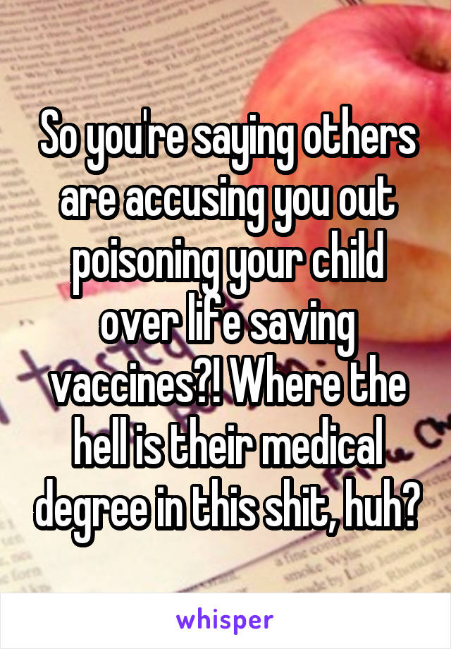 So you're saying others are accusing you out poisoning your child over life saving vaccines?! Where the hell is their medical degree in this shit, huh?