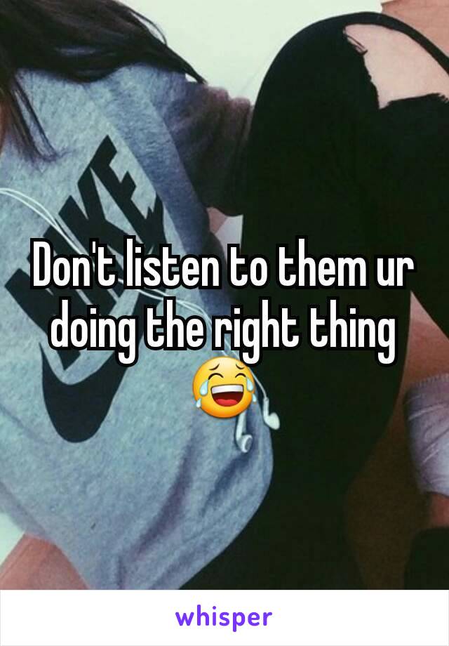 Don't listen to them ur doing the right thing😂