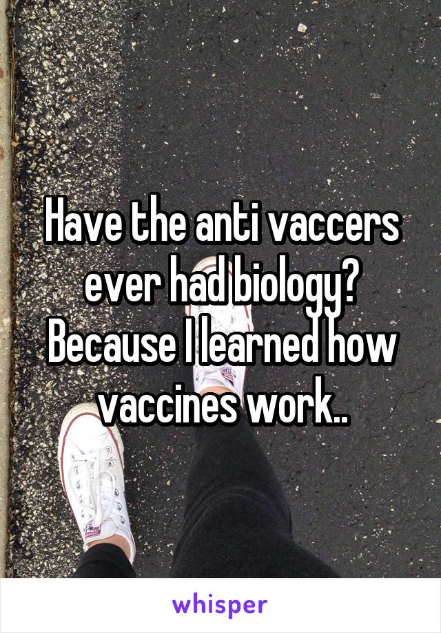 Have the anti vaccers ever had biology? Because I learned how vaccines work..