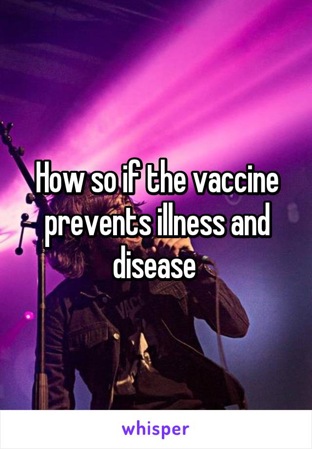 How so if the vaccine prevents illness and disease 