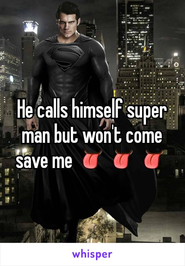 He calls himself super man but won't come save me 👅👅👅