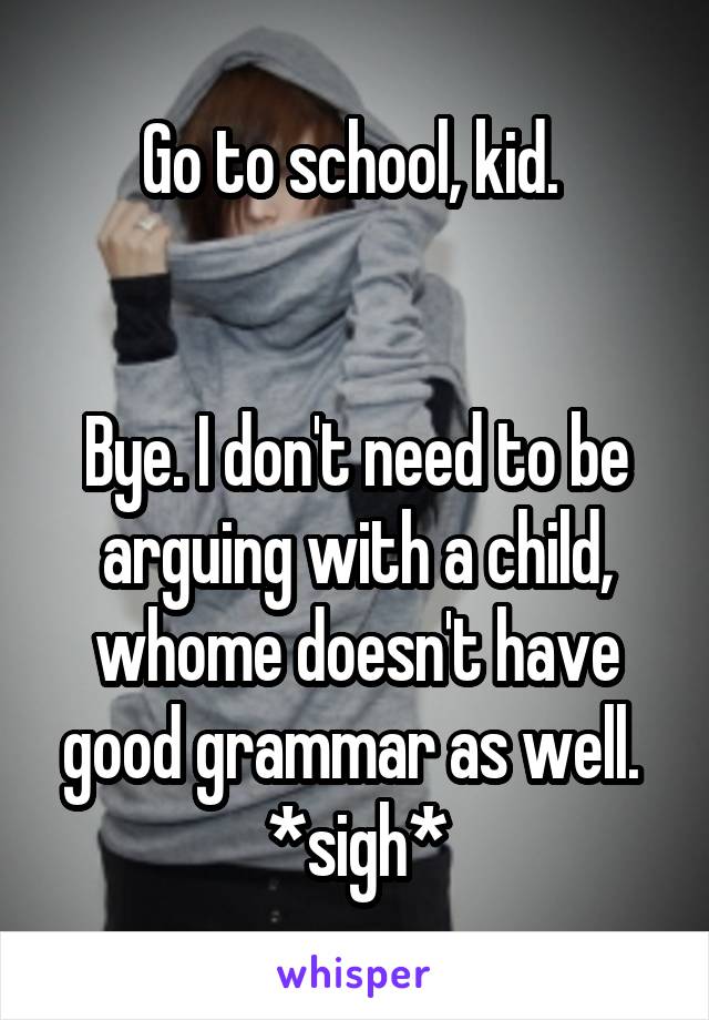 Go to school, kid. 


Bye. I don't need to be arguing with a child, whome doesn't have good grammar as well. 
*sigh*