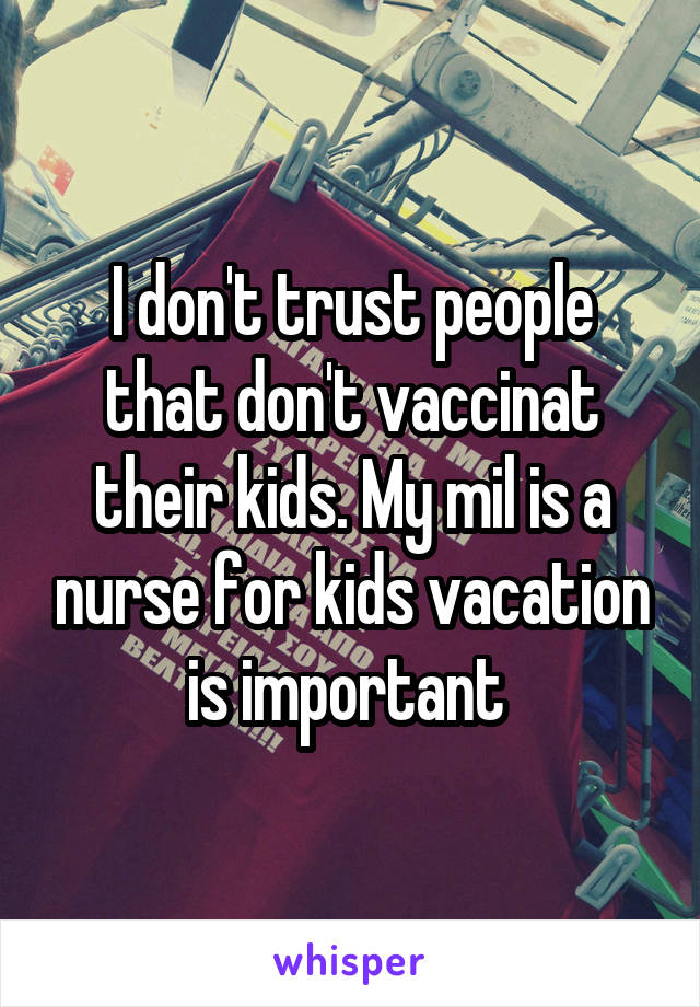 I don't trust people that don't vaccinat their kids. My mil is a nurse for kids vacation is important 