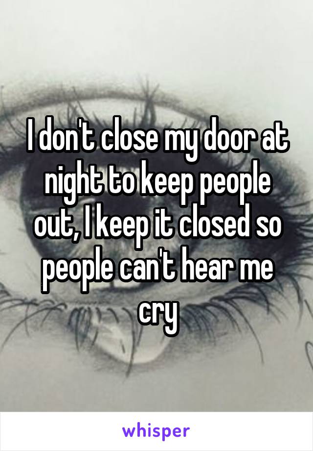 I don't close my door at night to keep people out, I keep it closed so people can't hear me cry