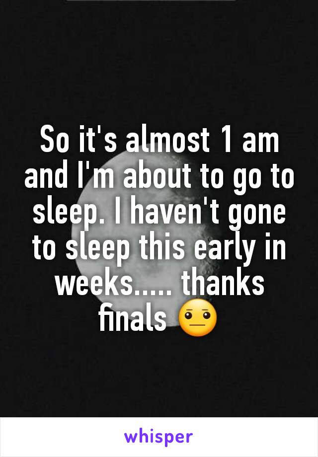 So it's almost 1 am and I'm about to go to sleep. I haven't gone to sleep this early in weeks..... thanks finals 😐