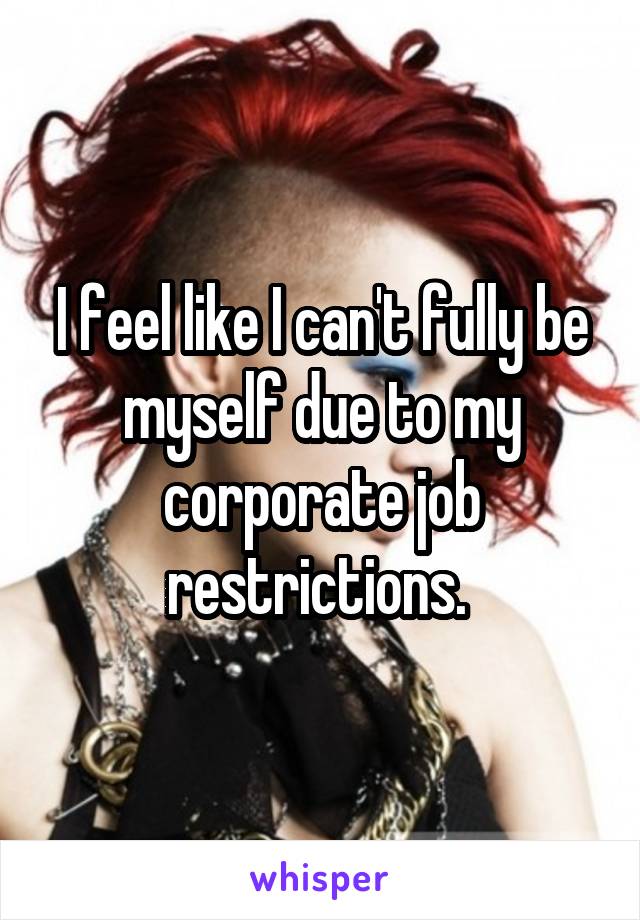 I feel like I can't fully be myself due to my corporate job restrictions. 