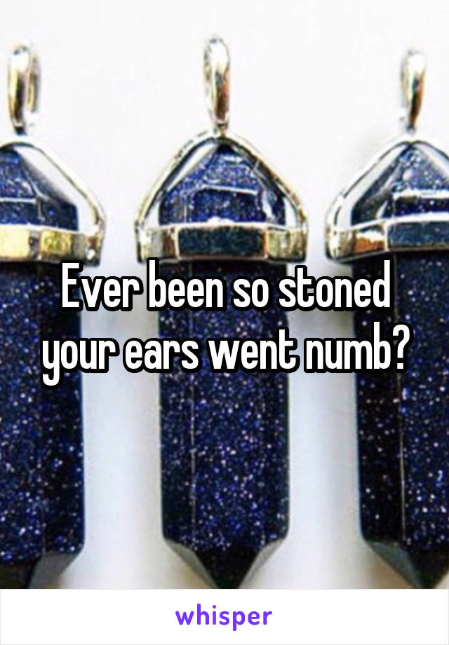 Ever been so stoned your ears went numb?