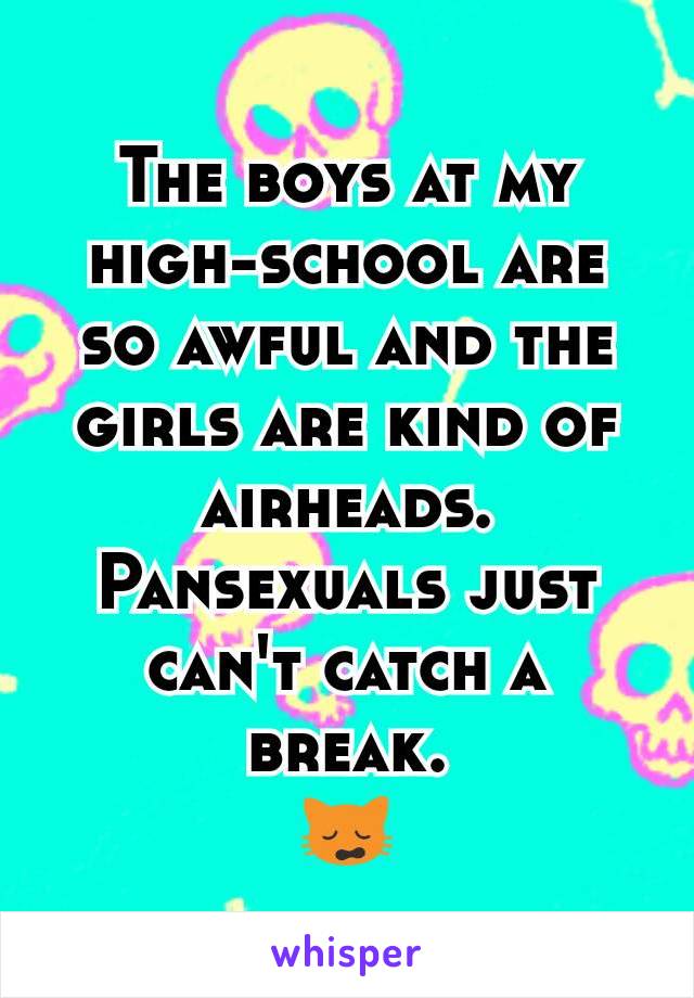 The boys at my high-school are so awful and the girls are kind of airheads. Pansexuals just can't catch a break.
🙀