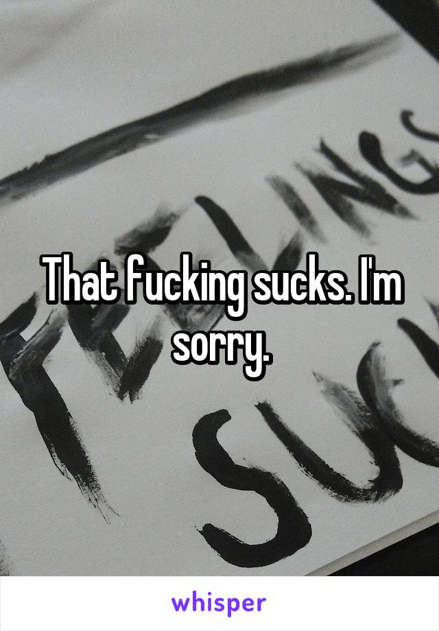 That fucking sucks. I'm sorry.