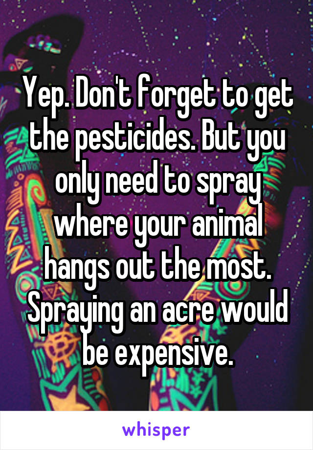 Yep. Don't forget to get the pesticides. But you only need to spray where your animal hangs out the most. Spraying an acre would be expensive.