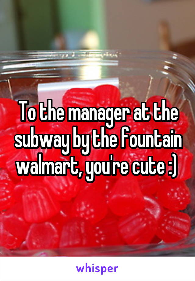 To the manager at the subway by the fountain walmart, you're cute :) 