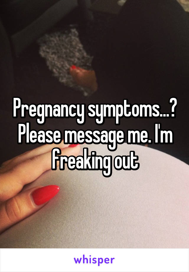 Pregnancy symptoms...? Please message me. I'm freaking out