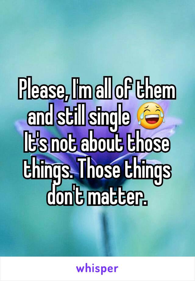 Please, I'm all of them and still single 😂
It's not about those things. Those things don't matter.