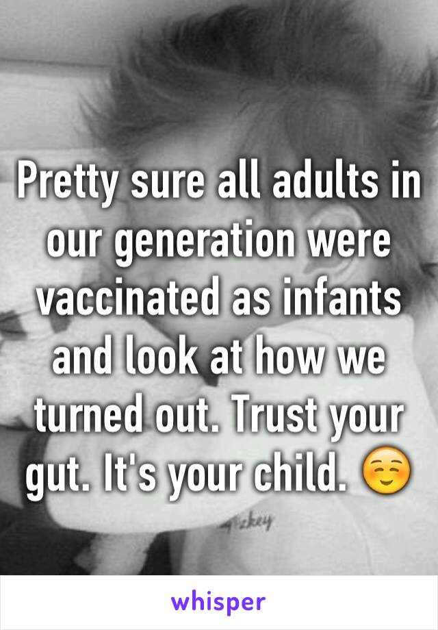 Pretty sure all adults in our generation were vaccinated as infants and look at how we turned out. Trust your gut. It's your child. ☺️