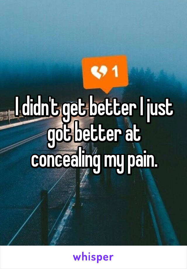 I didn't get better I just got better at concealing my pain.