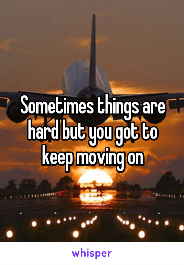 Sometimes things are hard but you got to keep moving on