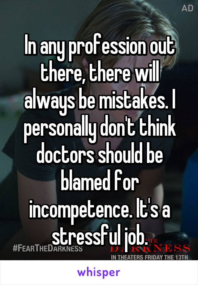 In any profession out there, there will always be mistakes. I personally don't think doctors should be blamed for incompetence. It's a stressful job.