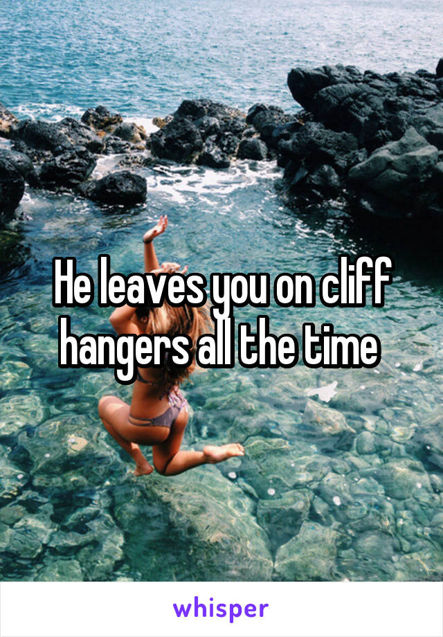 He leaves you on cliff hangers all the time 