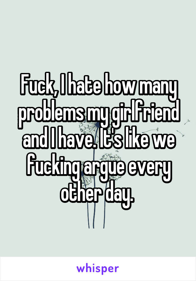 Fuck, I hate how many problems my girlfriend and I have. It's like we fucking argue every other day. 