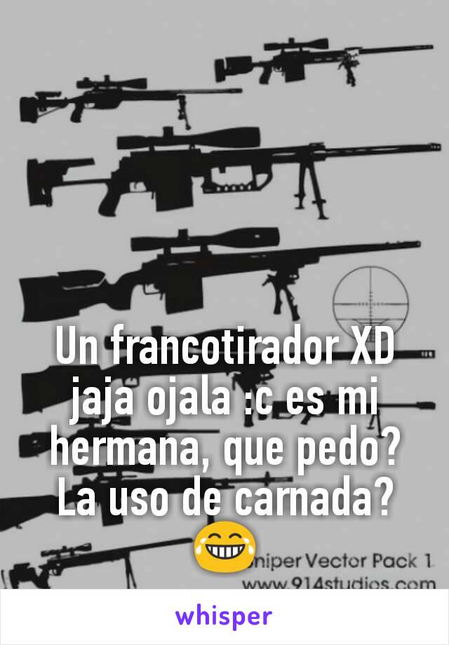 Un francotirador XD jaja ojala :c es mi hermana, que pedo?  La uso de carnada?  😂