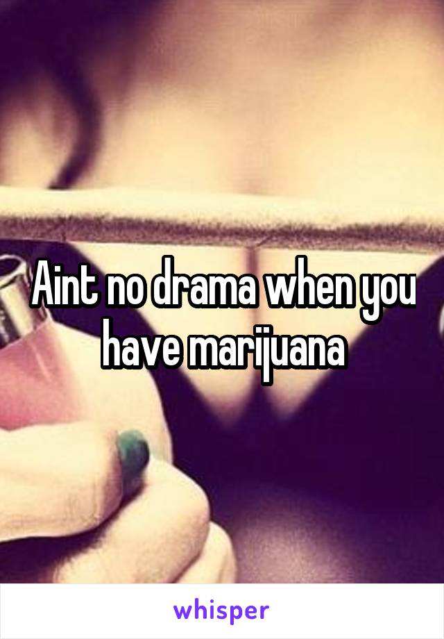 Aint no drama when you have marijuana