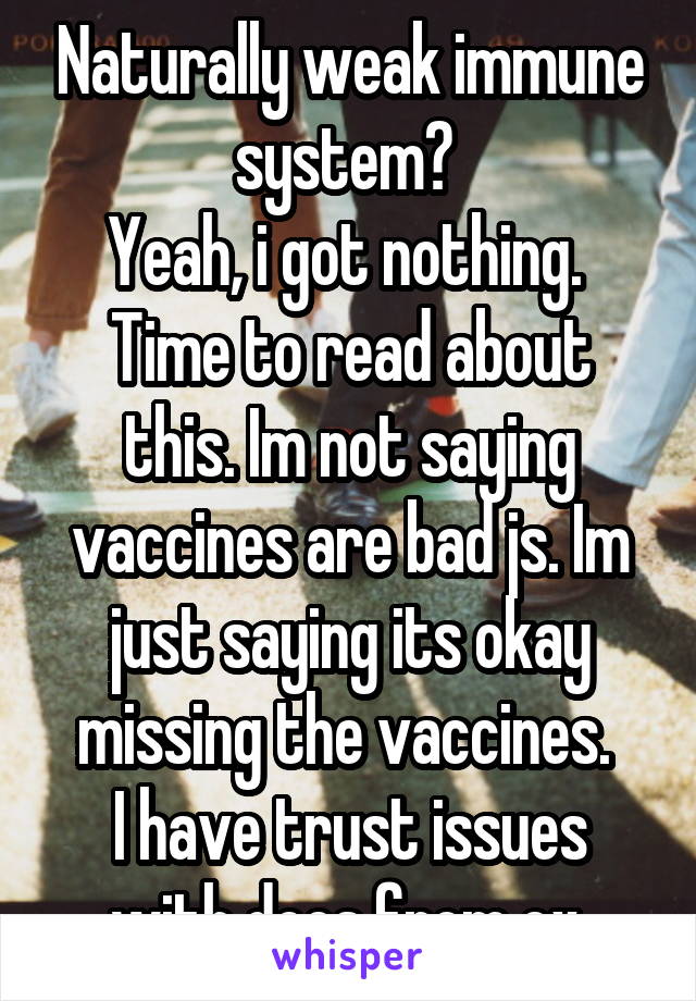 Naturally weak immune system? 
Yeah, i got nothing. 
Time to read about this. Im not saying vaccines are bad js. Im just saying its okay missing the vaccines. 
I have trust issues with docs from ex.