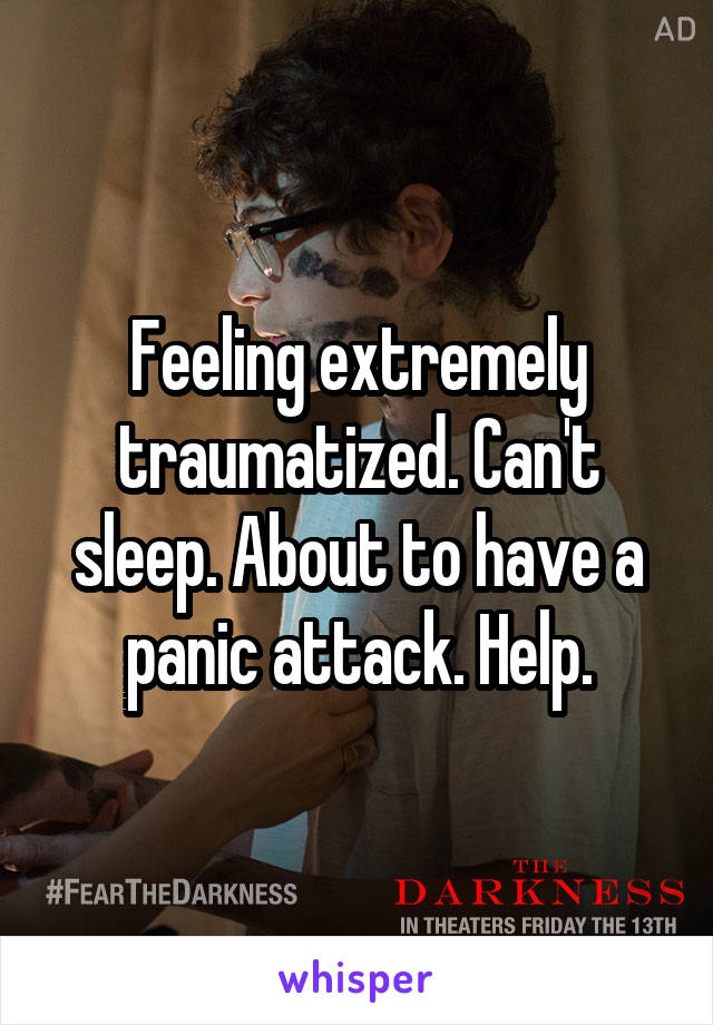 Feeling extremely traumatized. Can't sleep. About to have a panic attack. Help.