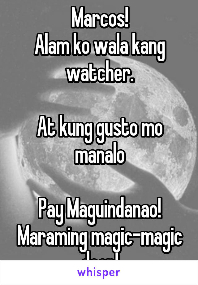 Marcos!
Alam ko wala kang watcher.

At kung gusto mo manalo

Pay Maguindanao! Maraming magic-magic doon!