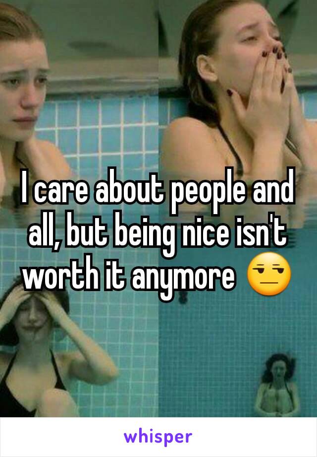 I care about people and all, but being nice isn't worth it anymore 😒