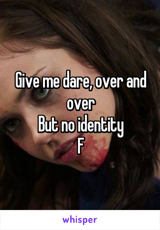 Give me dare, over and over
But no identity
F