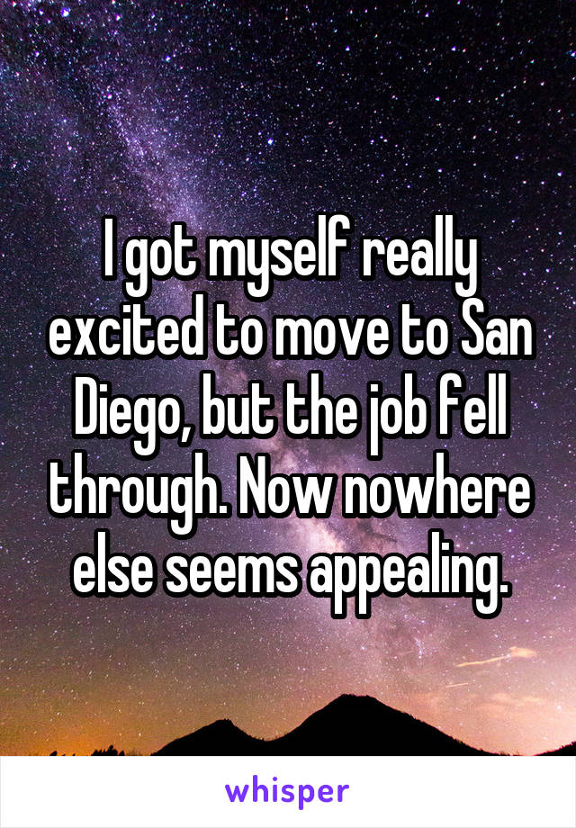 I got myself really excited to move to San Diego, but the job fell through. Now nowhere else seems appealing.