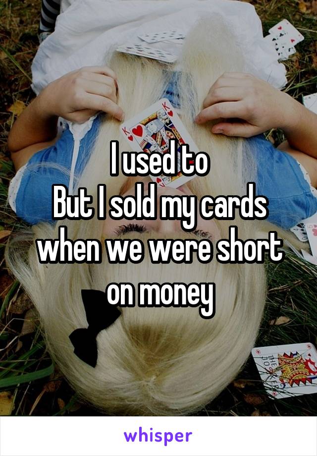 I used to
But I sold my cards when we were short on money