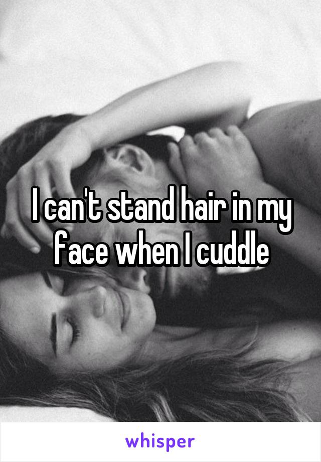 I can't stand hair in my face when I cuddle