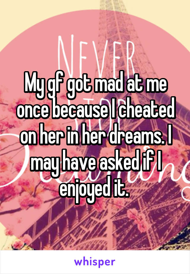 My gf got mad at me once because I cheated on her in her dreams. I may have asked if I enjoyed it. 