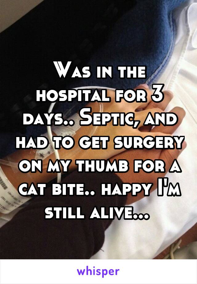 Was in the hospital for 3 days.. Septic, and had to get surgery on my thumb for a cat bite.. happy I'm still alive... 