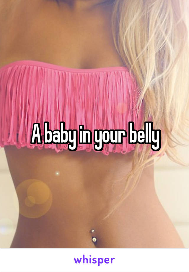 A baby in your belly