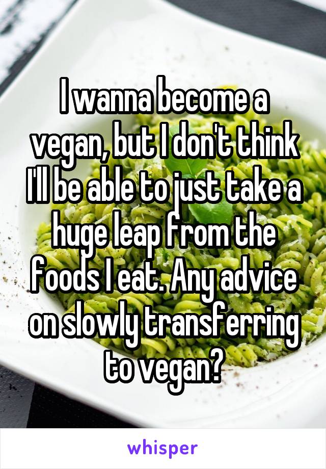 I wanna become a vegan, but I don't think I'll be able to just take a huge leap from the foods I eat. Any advice on slowly transferring to vegan?