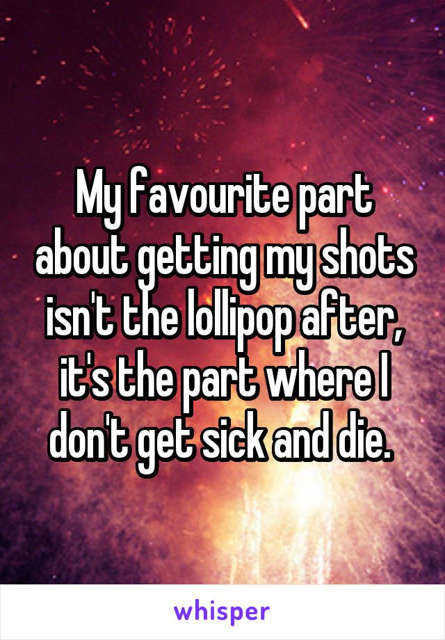 My favourite part about getting my shots isn't the lollipop after, it's the part where I don't get sick and die. 