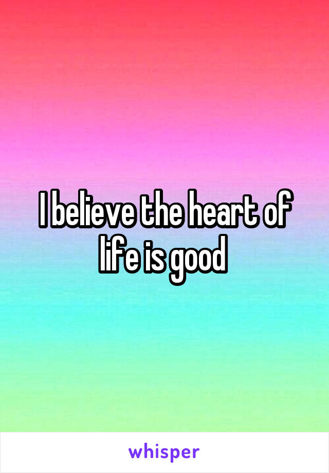 I believe the heart of life is good 