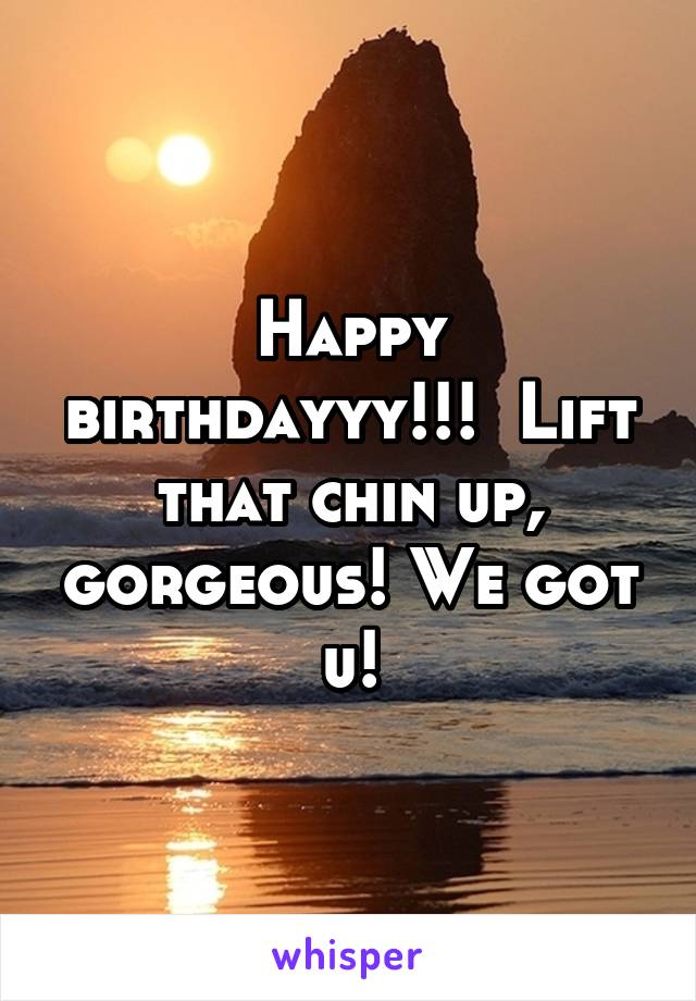 Happy birthdayyy!!!  Lift that chin up, gorgeous! We got u!