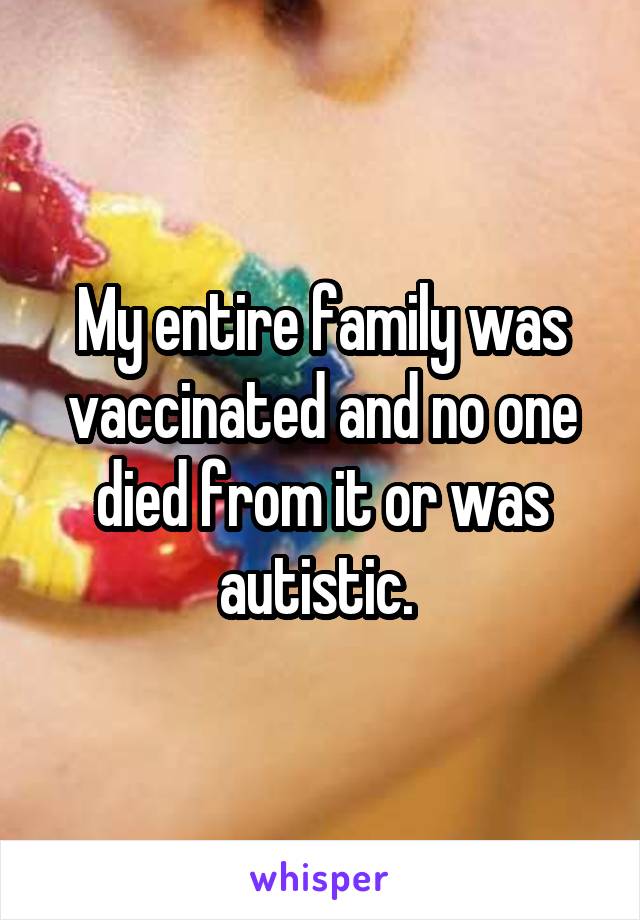 My entire family was vaccinated and no one died from it or was autistic. 