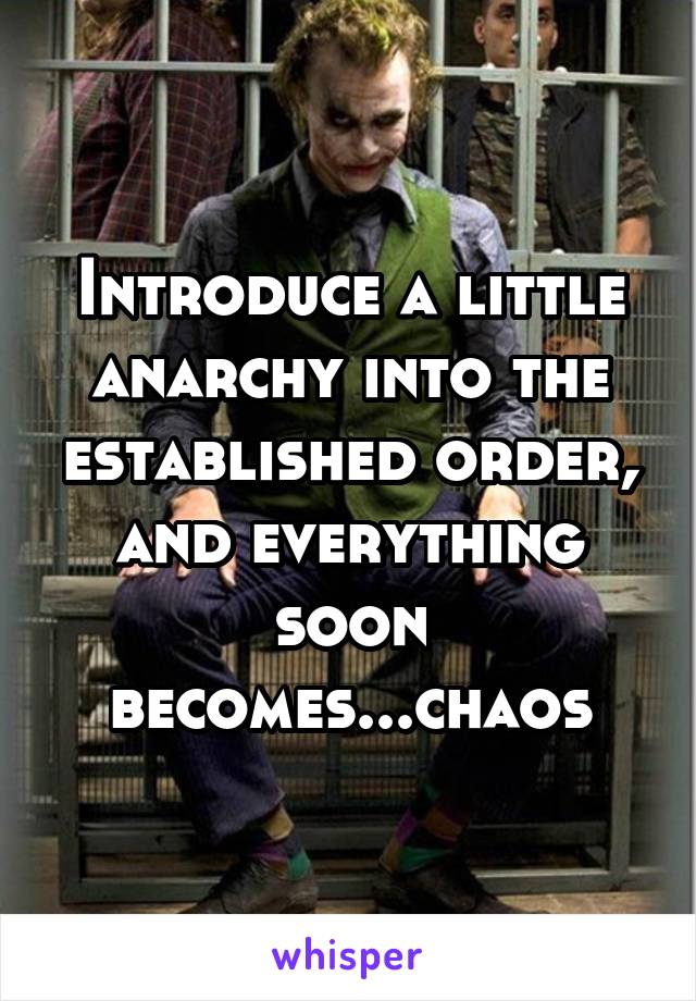 Introduce a little anarchy into the established order, and everything soon becomes...chaos