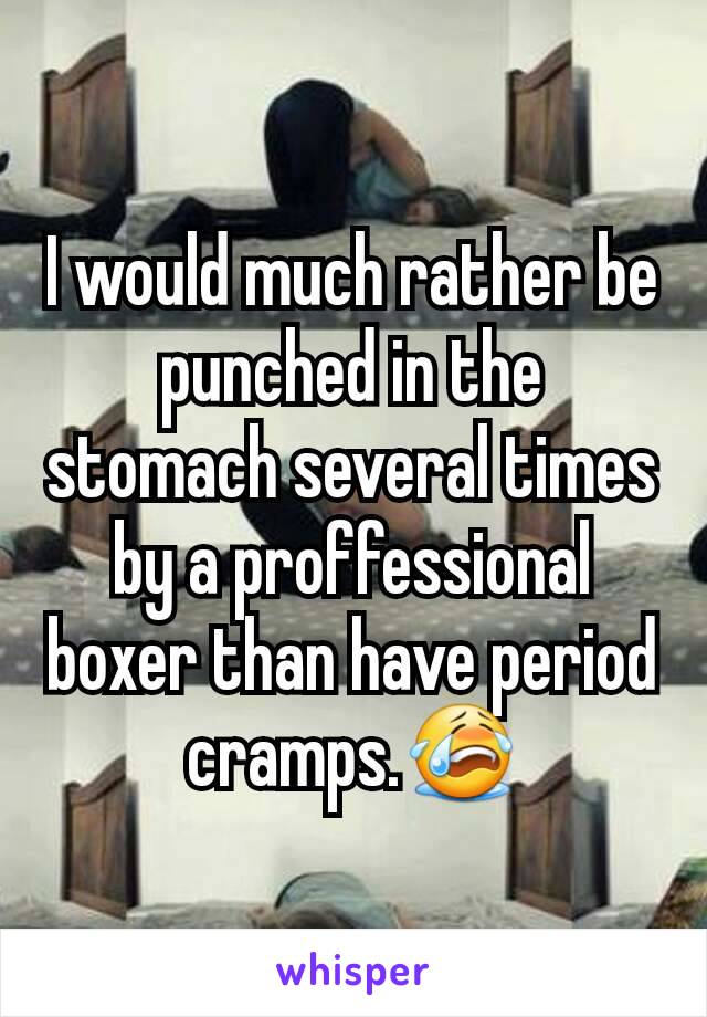 I would much rather be punched in the stomach several times by a proffessional boxer than have period cramps.😭