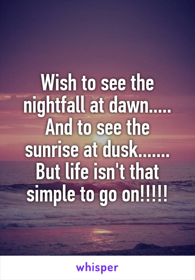 Wish to see the nightfall at dawn.....
And to see the sunrise at dusk.......
But life isn't that simple to go on!!!!!