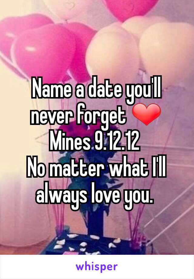 Name a date you'll never forget ❤
Mines 9.12.12 
No matter what I'll always love you. 